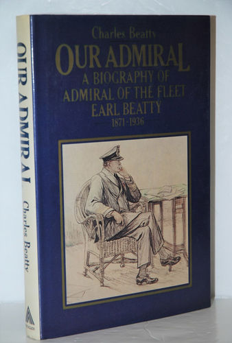 Our Admiral Biography of Admiral of the Fleet Earl Beatty, 1871-1936