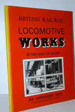 British Railway Locomotive Works in the Days of Steam  An Enthusiast's View